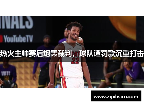 热火主帅赛后炮轰裁判，球队遭罚款沉重打击