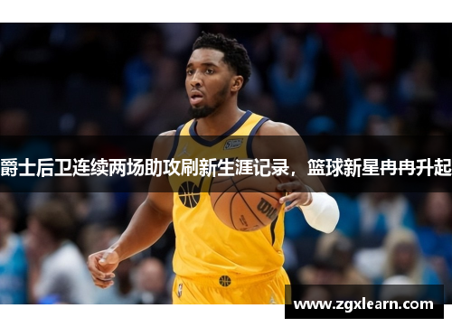 爵士后卫连续两场助攻刷新生涯记录，篮球新星冉冉升起