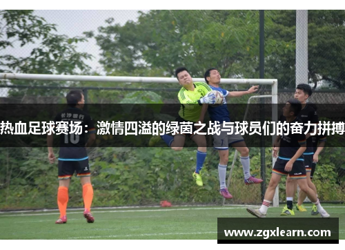 热血足球赛场：激情四溢的绿茵之战与球员们的奋力拼搏