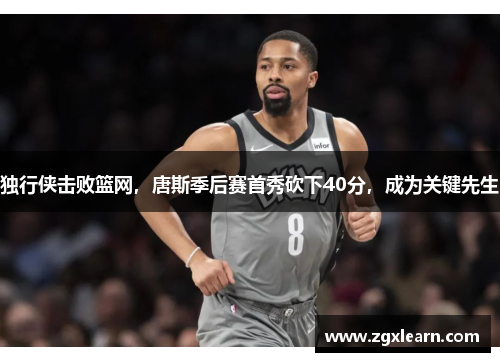 独行侠击败篮网，唐斯季后赛首秀砍下40分，成为关键先生