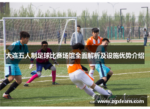 大连五人制足球比赛场馆全面解析及设施优势介绍