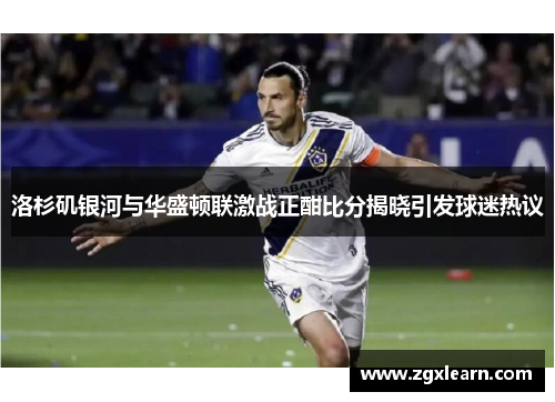洛杉矶银河与华盛顿联激战正酣比分揭晓引发球迷热议