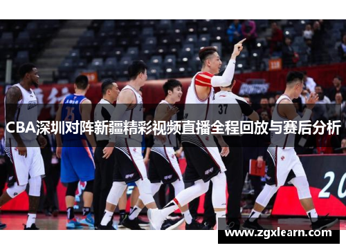 CBA深圳对阵新疆精彩视频直播全程回放与赛后分析
